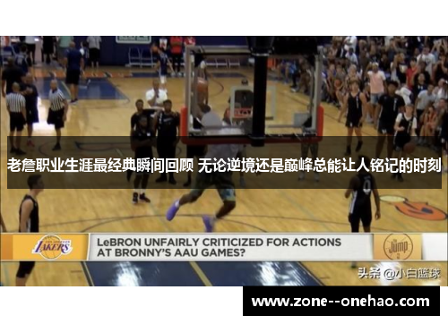 老詹职业生涯最经典瞬间回顾 无论逆境还是巅峰总能让人铭记的时刻 老詹职业生涯最经典瞬间回顾 无论逆境还是巅峰总能让人铭记的时刻