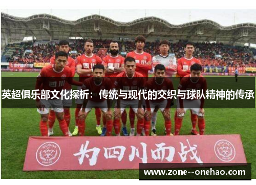 英超俱乐部文化探析:传统与现代的交织与球队精神的传承 英超俱乐部文化探析:传统与现代的交织与球队精神的传承