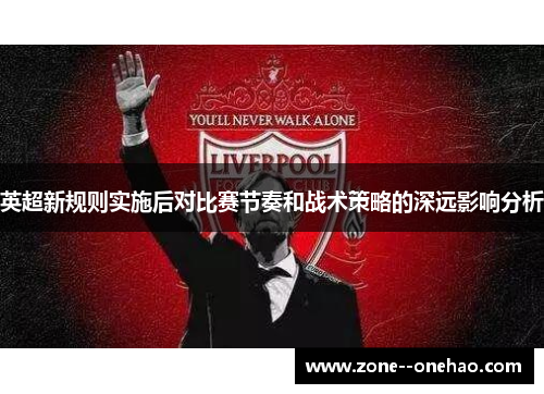 英超新规则实施后对比赛节奏和战术策略的深远影响分析 英超新规则实施后对比赛节奏和战术策略的深远影响分析