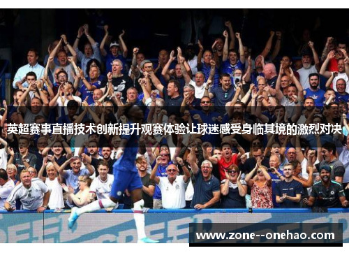 英超赛事直播技术创新提升观赛体验让球迷感受身临其境的激烈对决 英超赛事直播技术创新提升观赛体验让球迷感受身临其境的激烈对决