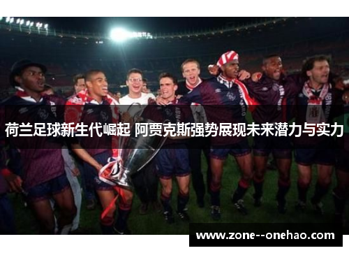 荷兰足球新生代崛起 阿贾克斯强势展现未来潜力与实力