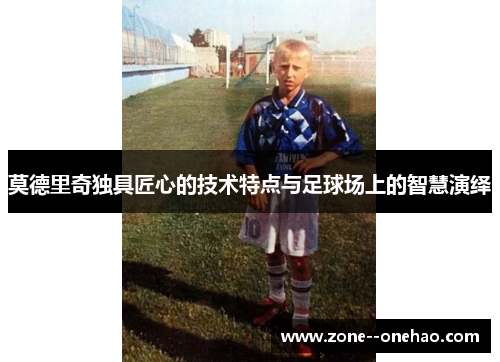 莫德里奇独具匠心的技术特点与足球场上的智慧演绎