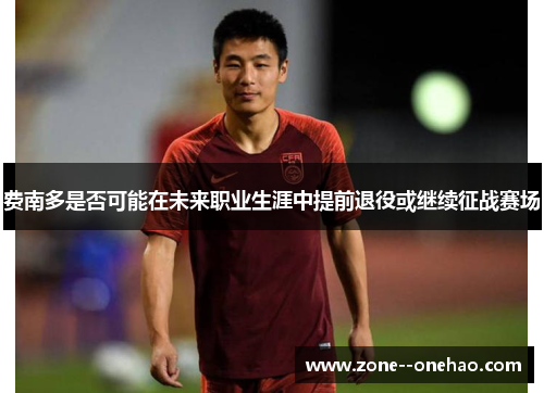 费南多是否可能在未来职业生涯中提前退役或继续征战赛场