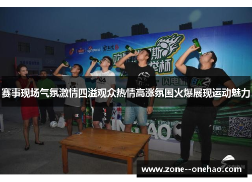 赛事现场气氛激情四溢观众热情高涨氛围火爆展现运动魅力