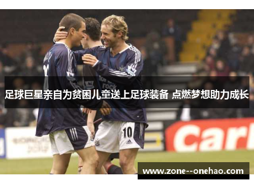 足球巨星亲自为贫困儿童送上足球装备 点燃梦想助力成长