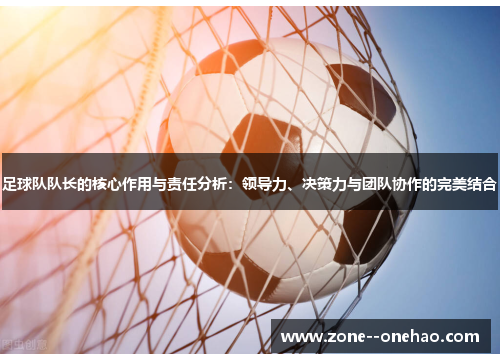 足球队队长的核心作用与责任分析：领导力、决策力与团队协作的完美结合