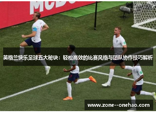 英格兰快乐足球五大秘诀：轻松高效的比赛风格与团队协作技巧解析