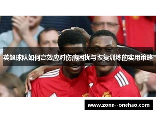 英超球队如何高效应对伤病困扰与恢复训练的实用策略 英超球队如何高效应对伤病困扰与恢复训练的实用策略