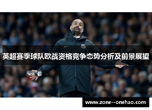 英超赛季球队欧战资格竞争态势分析及前景展望
