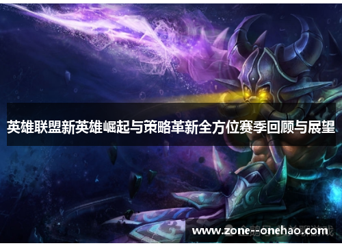 英雄联盟新英雄崛起与策略革新全方位赛季回顾与展望