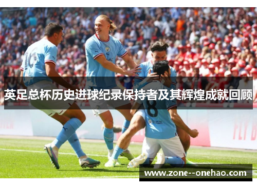 英足总杯历史进球纪录保持者及其辉煌成就回顾 英足总杯历史进球纪录保持者及其辉煌成就回顾