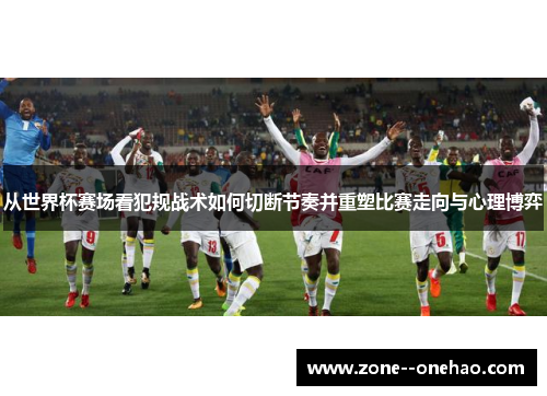 从世界杯赛场看犯规战术如何切断节奏并重塑比赛走向与心理博弈