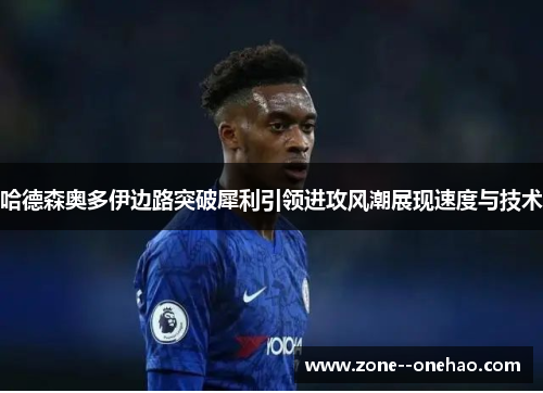 哈德森奥多伊边路突破犀利引领进攻风潮展现速度与技术