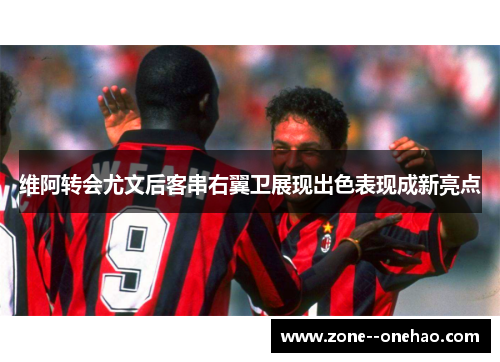 维阿转会尤文后客串右翼卫展现出色表现成新亮点