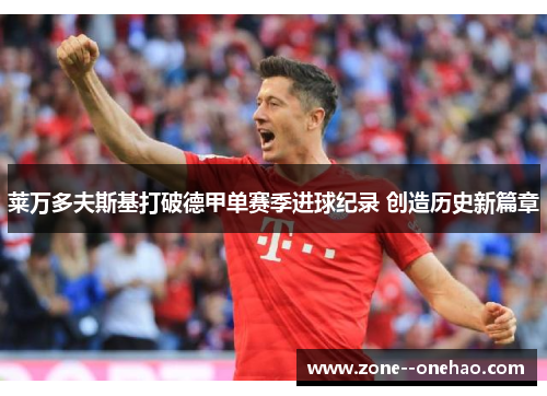 莱万多夫斯基打破德甲单赛季进球纪录 创造历史新篇章