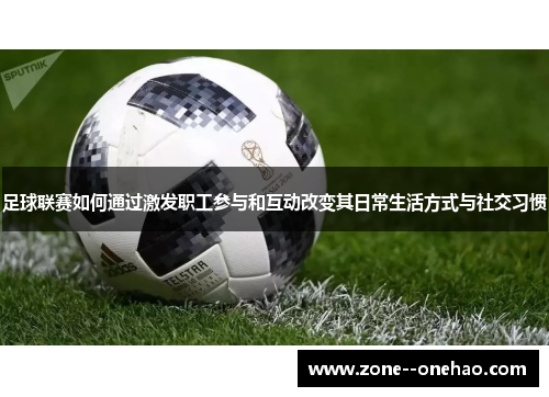 足球联赛如何通过激发职工参与和互动改变其日常生活方式与社交习惯