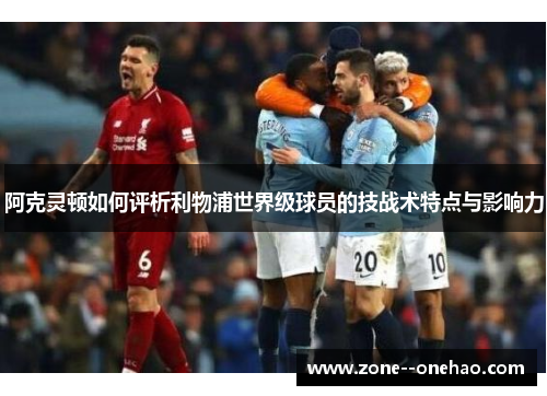阿克灵顿如何评析利物浦世界级球员的技战术特点与影响力