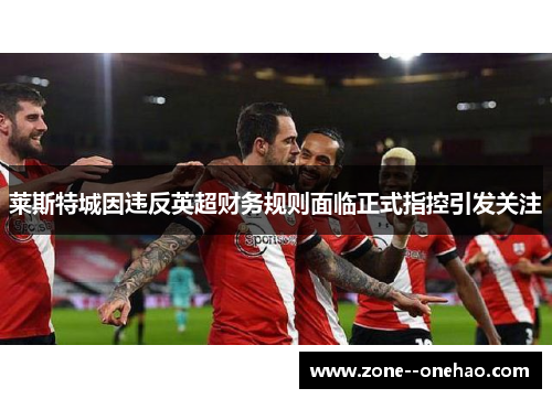 莱斯特城因违反英超财务规则面临正式指控引发关注
